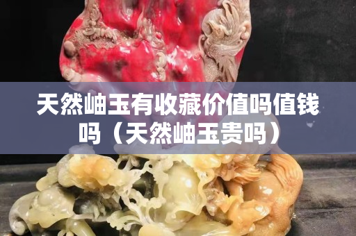 天然岫玉有收藏價值嗎值錢嗎（天然岫玉貴嗎）
