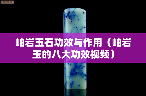 岫巖玉石功效與作用（岫巖玉的八大功效視頻）