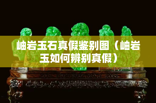 岫巖玉石真假鑒別圖（岫巖玉如何辨別真假）
