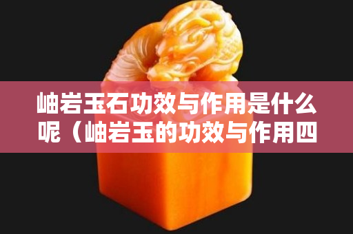 岫巖玉石功效與作用是什么呢（岫巖玉的功效與作用四大名玉）