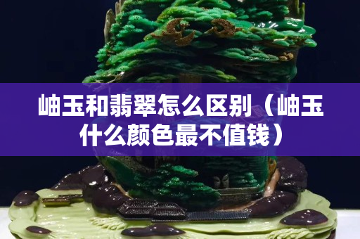 岫玉和翡翠怎么區別（岫玉什么顏色最不值錢）