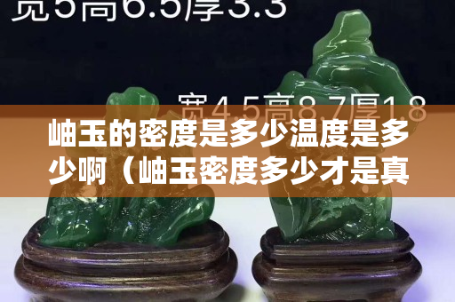 岫玉的密度是多少溫度是多少啊（岫玉密度多少才是真的）