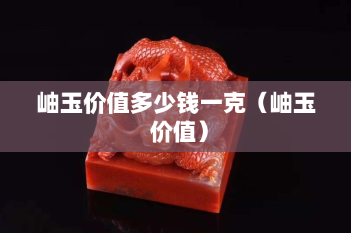 岫玉價值多少錢一克（岫玉 價值）