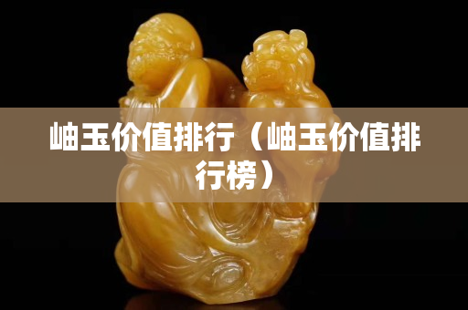 岫玉價值排行（岫玉價值排行榜）