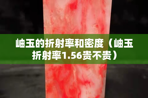 岫玉的折射率和密度（岫玉折射率1.56貴不貴）