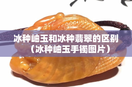 冰種岫玉和冰種翡翠的區別（冰種岫玉手鐲圖片）