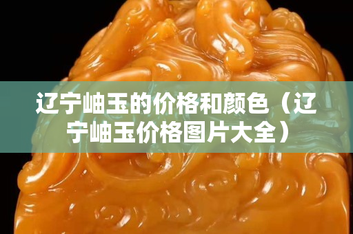 遼寧岫玉的價格和顏色（遼寧岫玉價格圖片大全）