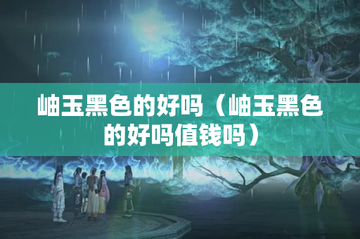 岫玉黑色的好嗎（岫玉黑色的好嗎值錢嗎）