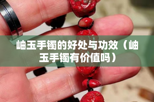 岫玉手鐲的好處與功效（岫玉手鐲有價值嗎）