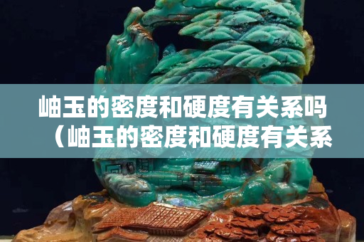 岫玉的密度和硬度有關(guān)系嗎（岫玉的密度和硬度有關(guān)系嗎視頻）