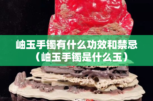 岫玉手鐲有什么功效和禁忌（岫玉手鐲是什么玉）