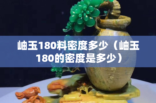 岫玉180料密度多少（岫玉180的密度是多少）
