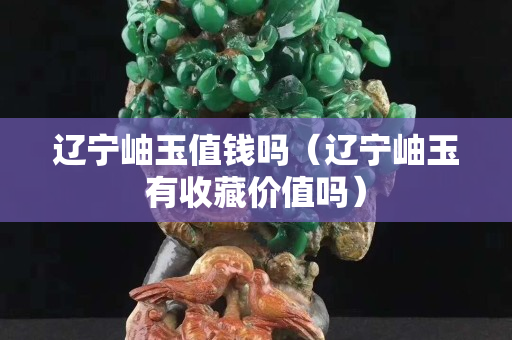 遼寧岫玉值錢嗎（遼寧岫玉有收藏價值嗎）