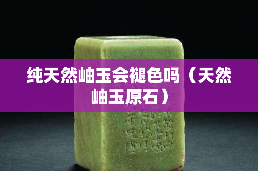 純天然岫玉會褪色嗎（天然岫玉原石）