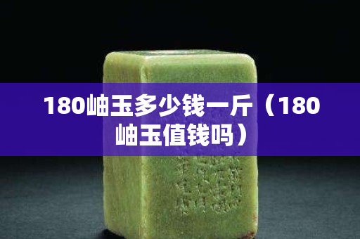 180岫玉多少錢一斤（180岫玉值錢嗎）
