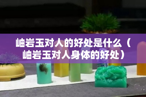 岫巖玉對人的好處是什么（岫巖玉對人身體的好處）