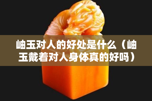 岫玉對人的好處是什么（岫玉戴著對人身體真的好嗎）