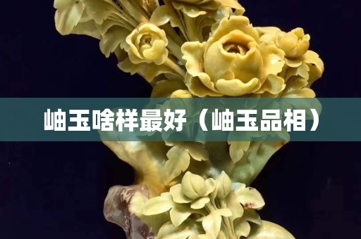 岫玉啥樣最好（岫玉品相）