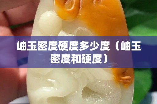 岫玉密度硬度多少度（岫玉密度和硬度）
