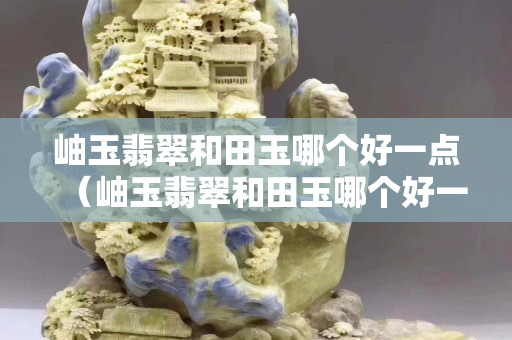 岫玉翡翠和田玉哪個(gè)好一點(diǎn)（岫玉翡翠和田玉哪個(gè)好一點(diǎn)呢）