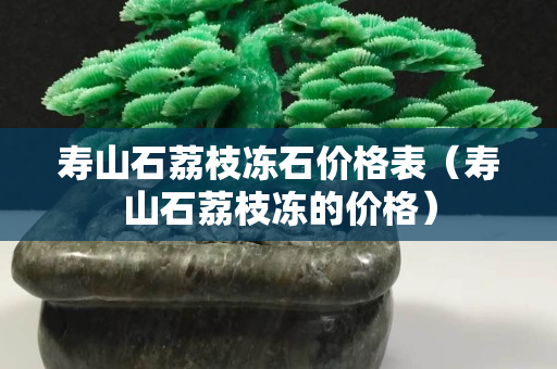 壽山石荔枝凍石價格表（壽山石荔枝凍的價格）