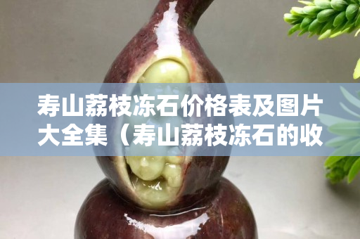 壽山荔枝凍石價格表及圖片大全集（壽山荔枝凍石的收藏價值）