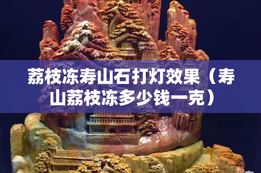 荔枝凍壽山石打燈效果（壽山荔枝凍多少錢一克）