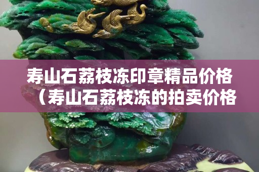 壽山石荔枝凍印章精品價(jià)格（壽山石荔枝凍的拍賣價(jià)格）
