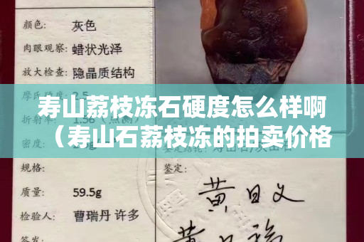 壽山荔枝凍石硬度怎么樣啊（壽山石荔枝凍的拍賣價格）