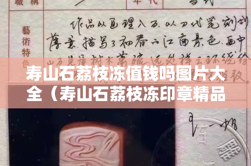 壽山石荔枝凍值錢嗎圖片大全（壽山石荔枝凍印章精品價(jià)格）