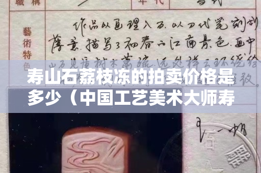 壽山石荔枝凍的拍賣價格是多少（中國工藝美術(shù)大師壽山石荔枝凍）