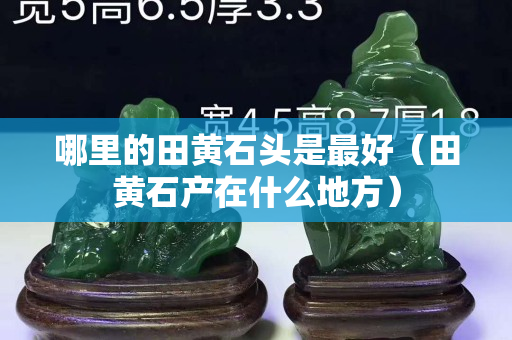 哪里的田黃石頭是最好（田黃石產在什么地方）