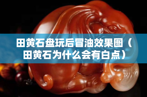 田黃石盤玩后冒油效果圖（田黃石為什么會有白點）