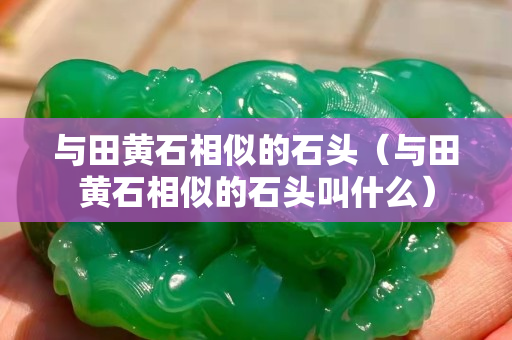與田黃石相似的石頭（與田黃石相似的石頭叫什么）