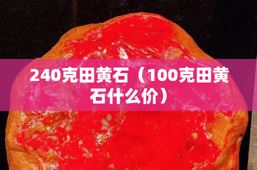 240克田黃石（100克田黃石什么價）