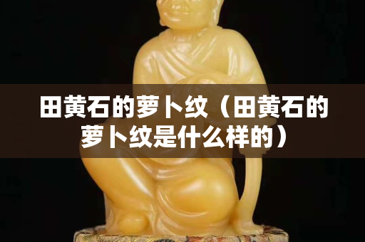 田黃石的蘿卜紋（田黃石的蘿卜紋是什么樣的）