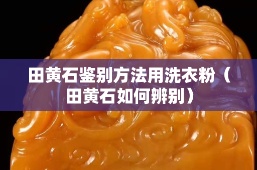 田黃石鑒別方法用洗衣粉（田黃石如何辨別）