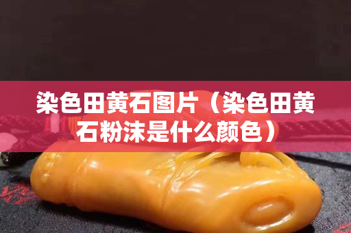 染色田黃石圖片（染色田黃石粉沫是什么顏色）