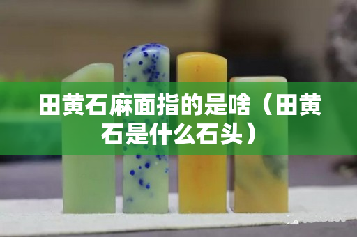 田黃石麻面指的是啥（田黃石是什么石頭）