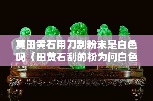 真田黃石用刀刮粉末是白色嗎（田黃石刮的粉為何白色）