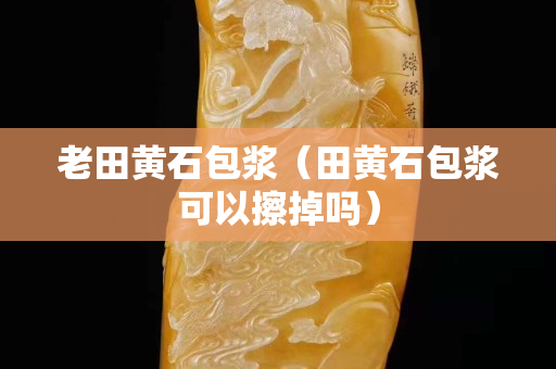 老田黃石包漿（田黃石包漿可以擦掉嗎）