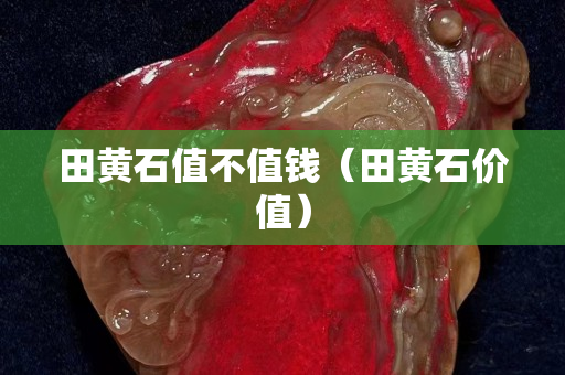 田黃石值不值錢（田黃石價值）