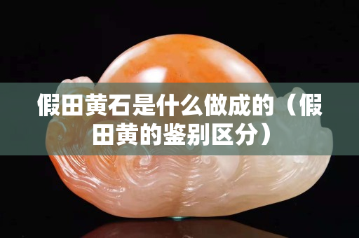 假田黃石是什么做成的（假田黃的鑒別區分）