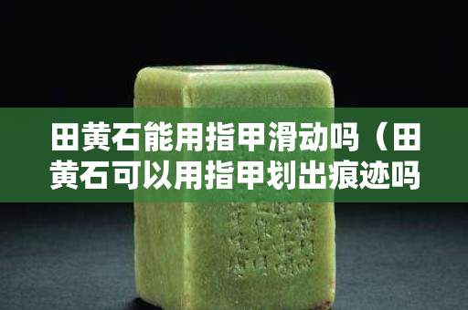 田黃石能用指甲滑動嗎（田黃石可以用指甲劃出痕跡嗎）
