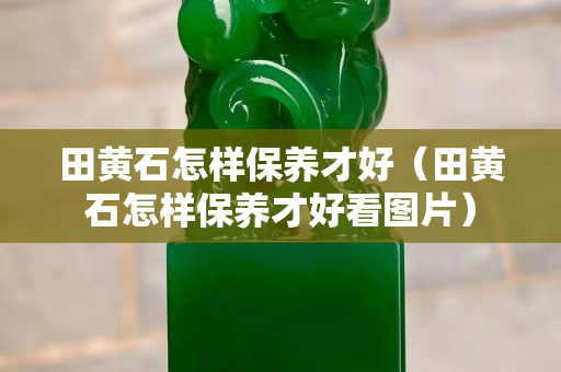 田黃石怎樣保養(yǎng)才好（田黃石怎樣保養(yǎng)才好看圖片）