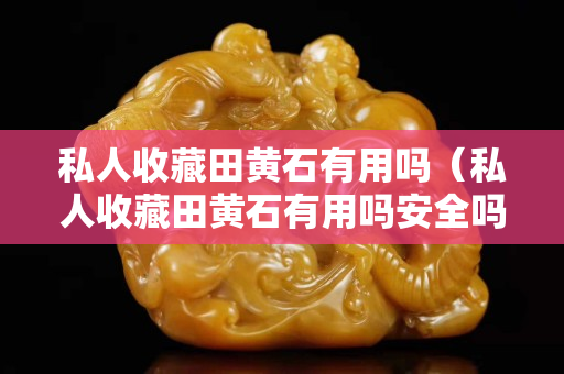 私人收藏田黃石有用嗎（私人收藏田黃石有用嗎安全嗎）