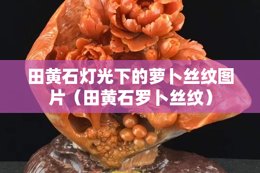 田黃石燈光下的蘿卜絲紋圖片（田黃石羅卜絲紋）