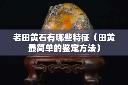 老田黃石有哪些特征（田黃最簡單的鑒定方法）