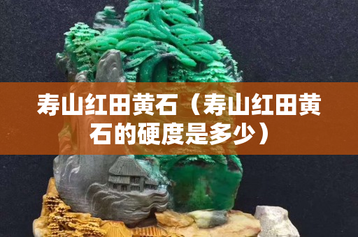 壽山紅田黃石（壽山紅田黃石的硬度是多少）