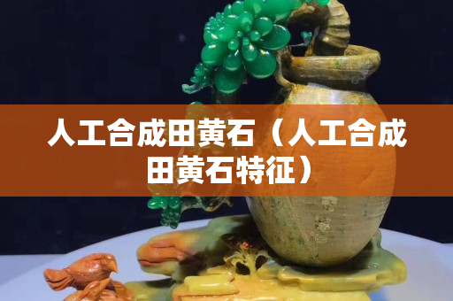 人工合成田黃石（人工合成田黃石特征）